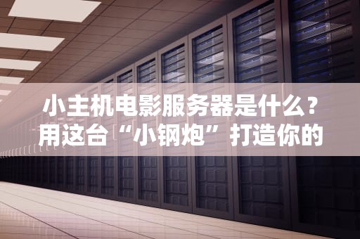 小主机电影服务器是什么？用这台“小钢炮”打造你的私人影院！