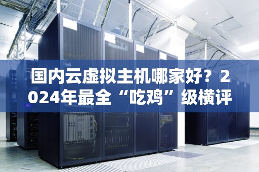 国内云虚拟主机哪家好？2024年最全“吃鸡”级横评，小白也能闭眼选！
