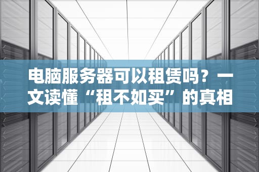 电脑服务器可以租赁吗？一文读懂“租不如买”的真相与避坑指南！