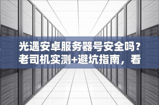 光遇安卓服务器号安全吗？老司机实测+避坑指南，看完秒懂！