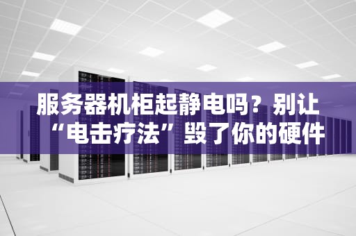 服务器机柜起静电吗？别让“电击疗法”毁了你的硬件！