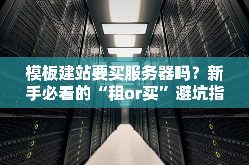模板建站要买服务器吗？新手必看的“租or买”避坑指南！