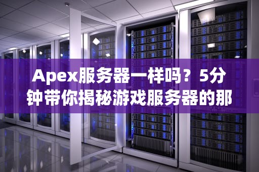 Apex服务器一样吗？5分钟带你揭秘游戏服务器的那些事儿！
