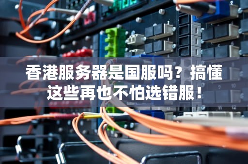 香港服务器是国服吗？搞懂这些再也不怕选错服！