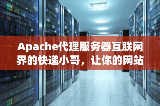 Apache代理服务器互联网界的快递小哥，让你的网站飞起来！