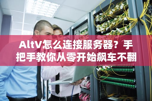 AltV怎么连接服务器？手把手教你从零开始飙车不翻车！