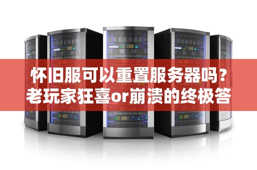 怀旧服可以重置服务器吗？老玩家狂喜or崩溃的终极答案！