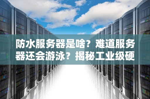 防水服务器是啥？难道服务器还会游泳？揭秘工业级硬核防水黑科技！