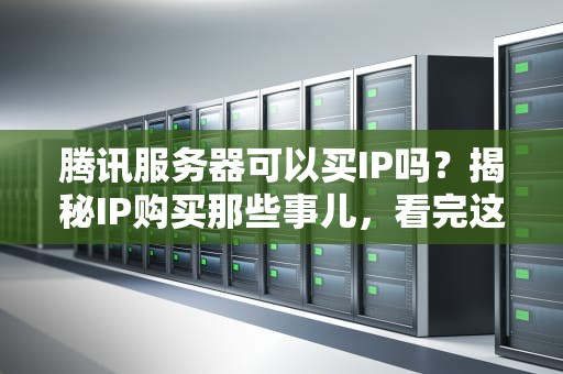 腾讯服务器可以买IP吗？揭秘IP购买那些事儿，看完这篇就懂了！