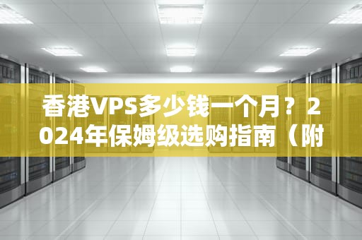 香港VPS多少钱一个月？2024年保姆级选购指南（附薅羊毛攻略）