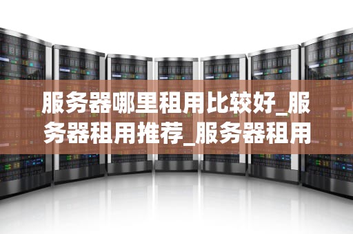 服务器哪里租用比较好_服务器租用推荐_服务器租用的最佳选择