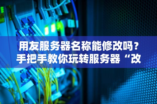 用友服务器名称能修改吗？手把手教你玩转服务器“改名大法”！