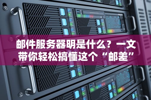 邮件服务器明是什么？一文带你轻松搞懂这个“邮差”的奥秘！