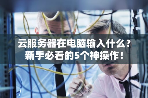云服务器在电脑输入什么？新手必看的5个神操作！
