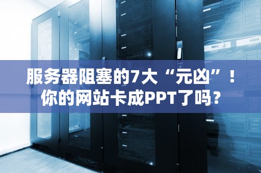 服务器阻塞的7大“元凶”！你的网站卡成PPT了吗？