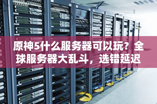 原神5什么服务器可以玩？全球服务器大乱斗，选错延迟高到能煮泡面！