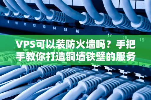 VPS可以装防火墙吗？手把手教你打造铜墙铁壁的服务器防线！