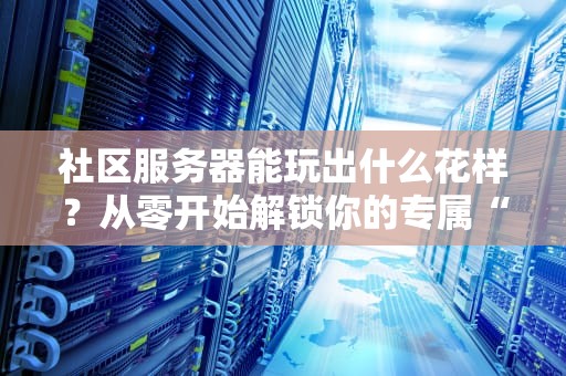 社区服务器能玩出什么花样？从零开始解锁你的专属“数字客厅”