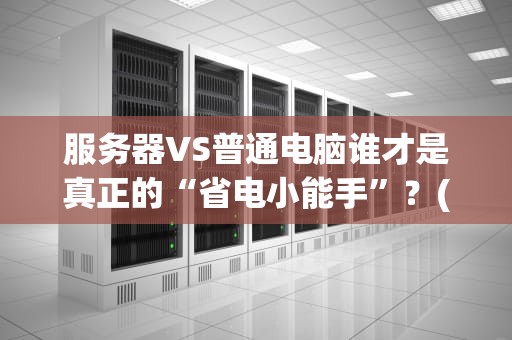 服务器VS普通电脑谁才是真正的“省电小能手”？(附专业数据对比)