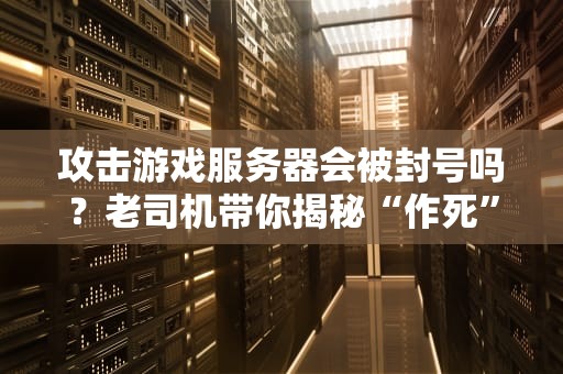 攻击游戏服务器会被封号吗？老司机带你揭秘“作死”后果！