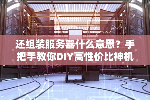 还组装服务器什么意思？手把手教你DIY高性价比神机！