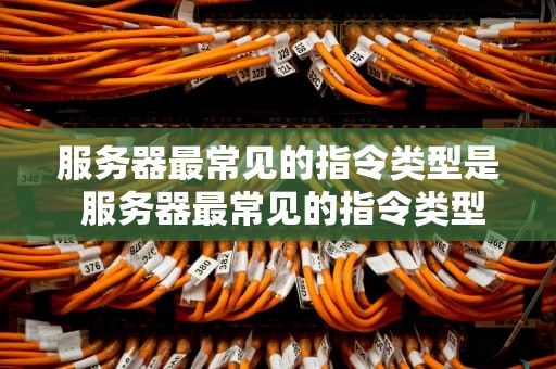 服务器最常见的指令类型是 服务器最常见的指令类型是哪个