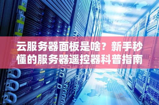 云服务器面板是啥？新手秒懂的服务器遥控器科普指南