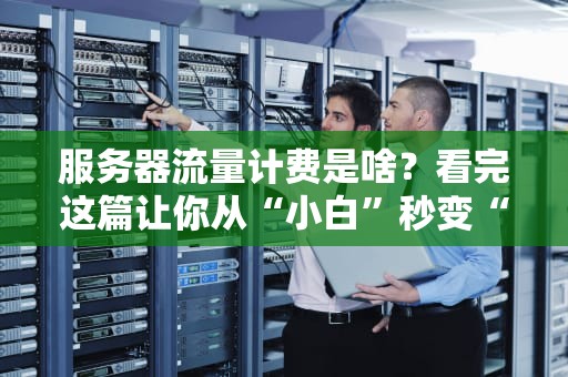 服务器流量计费是啥？看完这篇让你从“小白”秒变“老司机”！