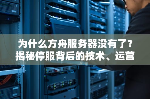 为什么方舟服务器没有了？揭秘停服背后的技术、运营与玩家生态