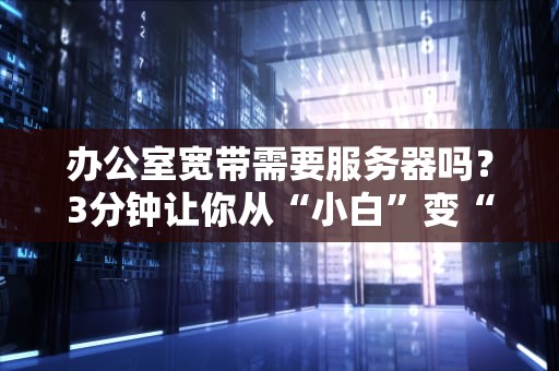 办公室宽带需要服务器吗？3分钟让你从“小白”变“大神”！