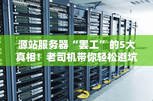 源站服务器“罢工”的5大真相！老司机带你轻松避坑