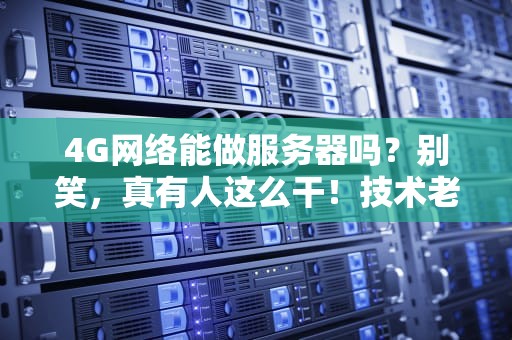 4G网络能做服务器吗？别笑，真有人这么干！技术老司机带你深扒真相