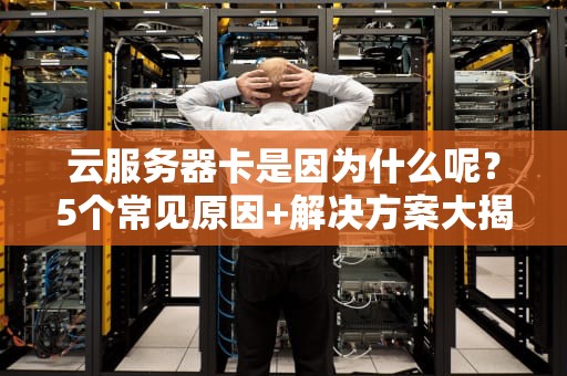 云服务器卡是因为什么呢？5个常见原因+解决方案大揭秘！