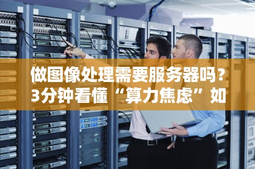 做图像处理需要服务器吗？3分钟看懂“算力焦虑”如何破局！