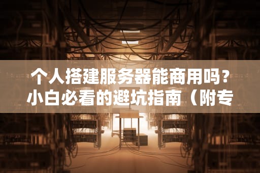 个人搭建服务器能商用吗？小白必看的避坑指南（附专业测评）