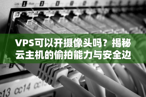 VPS可以开摄像头吗？揭秘云主机的偷拍能力与安全边界