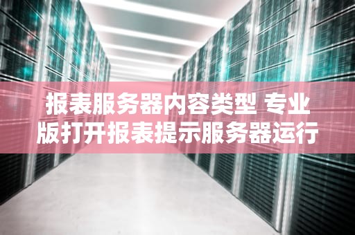 报表服务器内容类型 专业版打开报表提示服务器运行失败