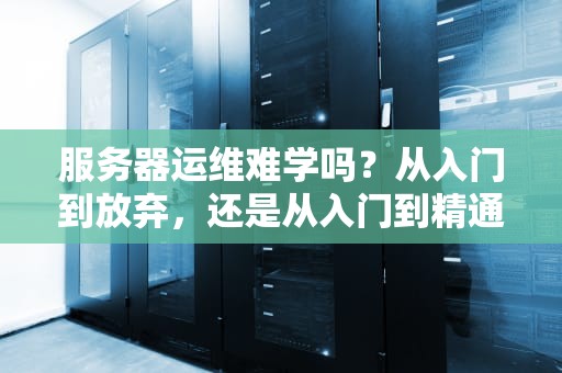 服务器运维难学吗？从入门到放弃，还是从入门到精通？
