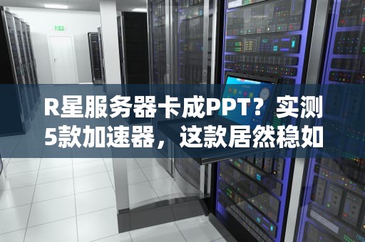 R星服务器卡成PPT？实测5款加速器，这款居然稳如老狗！