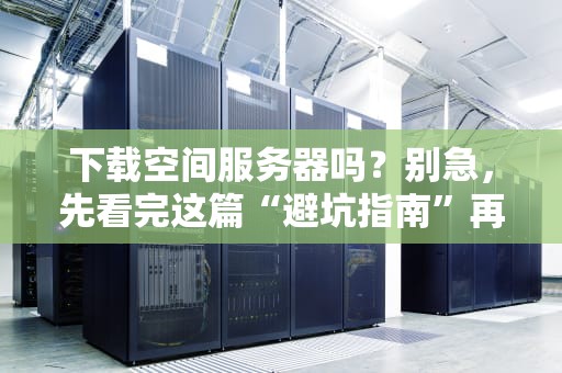下载空间服务器吗？别急，先看完这篇“避坑指南”再剁手！