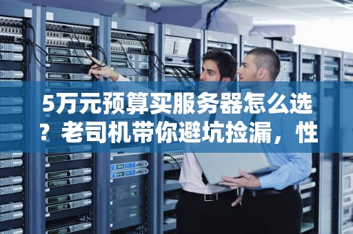 5万元预算买服务器怎么选？老司机带你避坑捡漏，性能翻倍不花冤枉钱！