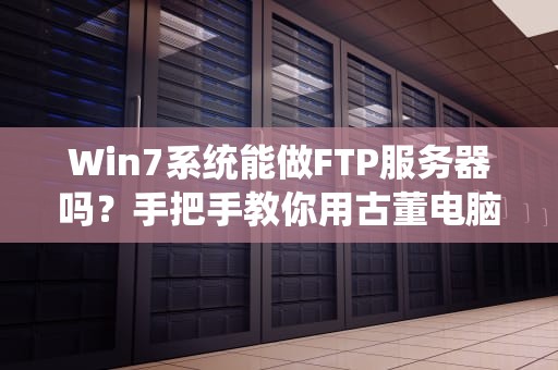 Win7系统能做FTP服务器吗？手把手教你用古董电脑建文件共享站！