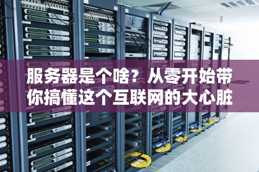 服务器是个啥？从零开始带你搞懂这个互联网的大心脏！