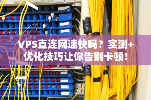 VPS直连网速快吗？实测+优化技巧让你告别卡顿！
