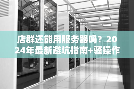 店群还能用服务器吗？2024年最新避坑指南+骚操作实测！