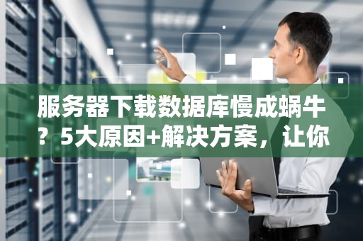 服务器下载数据库慢成蜗牛？5大原因+解决方案，让你告别抓狂！