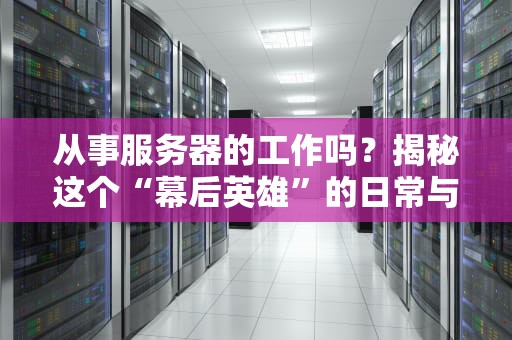 从事服务器的工作吗？揭秘这个“幕后英雄”的日常与技能要求！