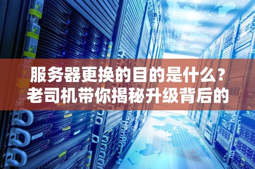 服务器更换的目的是什么？老司机带你揭秘升级背后的小心机！