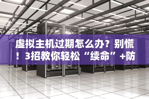 虚拟主机过期怎么办？别慌！3招教你轻松“续命”+防坑指南