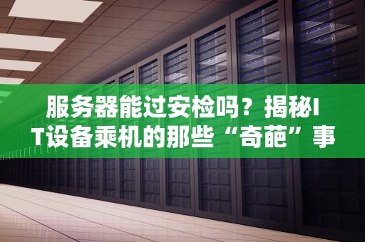 服务器能过安检吗？揭秘IT设备乘机的那些“奇葩”事！